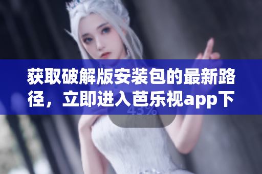 獲取破解版安裝包的最新路徑，立即進(jìn)入芭樂視app下載網(wǎng)址