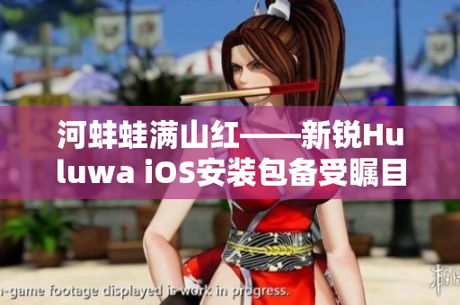 河蚌蛙滿山紅——新銳Huluwa iOS安裝包備受矚目