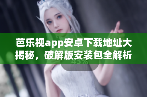 芭樂視app安卓下載地址大揭秘，破解版安裝包全解析