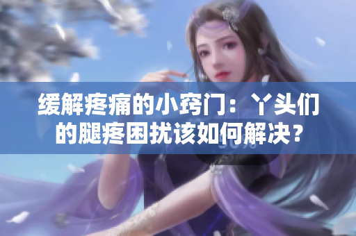 緩解疼痛的小竅門：丫頭們的腿疼困擾該如何解決？
