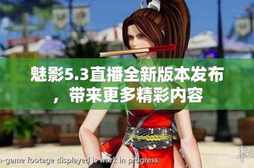 魅影5.3直播全新版本發(fā)布，帶來更多精彩內(nèi)容