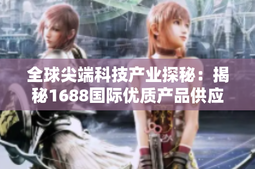 全球尖端科技產業(yè)探秘：揭秘1688國際優(yōu)質產品供應鏈