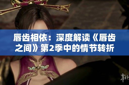 唇齒相依：深度解讀《唇齒之間》第2季中的情節(jié)轉折與人物命運