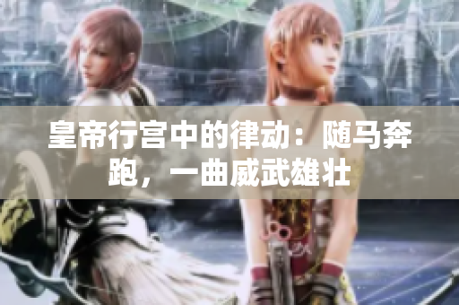皇帝行宮中的律動：隨馬奔跑，一曲威武雄壯