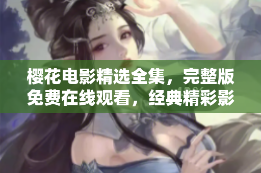 櫻花電影精選全集，完整版免費在線觀看，經(jīng)典精彩影片盡在其中