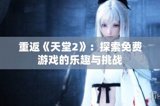 重返《天堂2》：探索免費(fèi)游戲的樂(lè)趣與挑戰(zhàn)