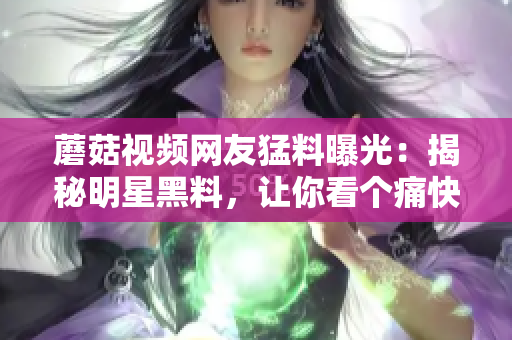 蘑菇視頻網(wǎng)友猛料曝光：揭秘明星黑料，讓你看個(gè)痛快