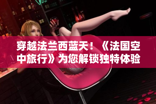 穿越法蘭西藍(lán)天！《法國空中旅行》為您解鎖獨特體驗