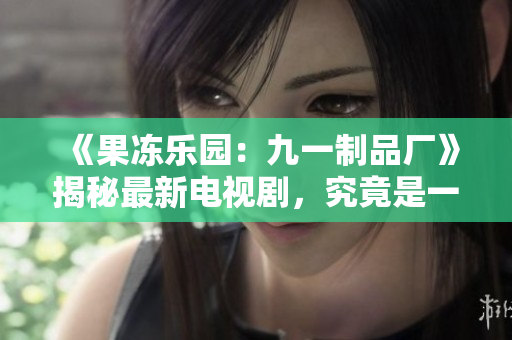 《果凍樂園：九一制品廠》揭秘最新電視劇，究竟是一場什么樣的視覺盛宴？