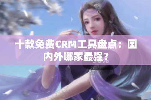 十款免費CRM工具盤點：國內(nèi)外哪家最強？