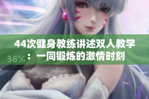 44次健身教練講述雙人教學(xué)：一同鍛煉的激情時刻