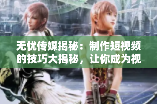 無憂傳媒揭秘：制作短視頻的技巧大揭秘，讓你成為視頻達人