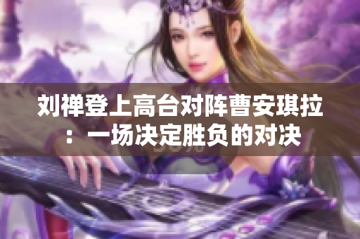 劉禪登上高臺對陣曹安琪拉：一場決定勝負(fù)的對決