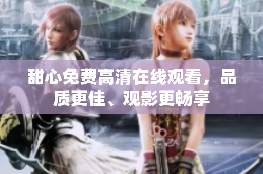 甜心免費(fèi)高清在線觀看，品質(zhì)更佳、觀影更暢享