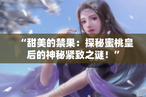 “甜美的禁果：探秘蜜桃皇后的神秘緊致之謎！”