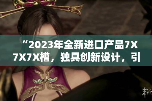 “2023年全新進口產(chǎn)品7X7X7X槽，獨具創(chuàng)新設(shè)計，引領(lǐng)潮流風向！”