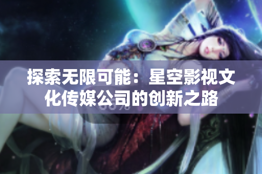 探索無限可能：星空影視文化傳媒公司的創(chuàng)新之路