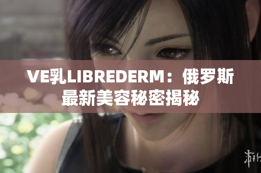 VE乳LIBREDERM：俄羅斯最新美容秘密揭秘