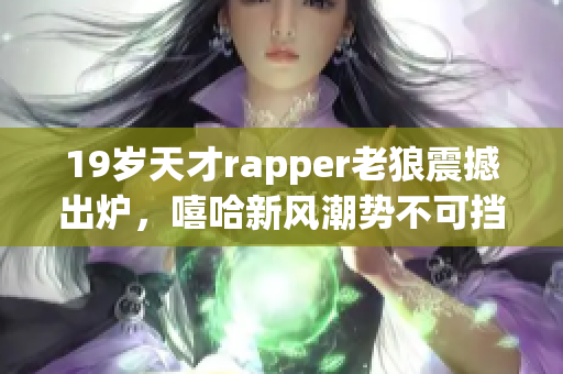 19歲天才rapper老狼震撼出爐，嘻哈新風(fēng)潮勢(shì)不可擋