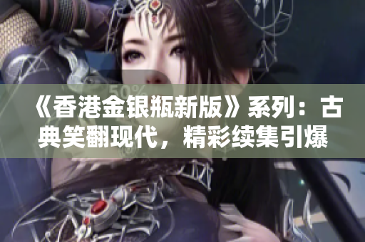 《香港金銀瓶新版》系列：古典笑翻現(xiàn)代，精彩續(xù)集引爆觀眾笑點(diǎn)