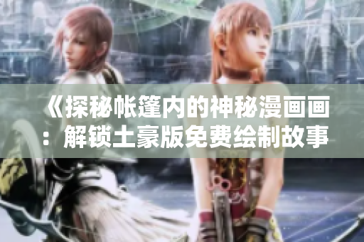 《探秘帳篷內(nèi)的神秘漫畫(huà)畫(huà)：解鎖土豪版免費(fèi)繪制故事》