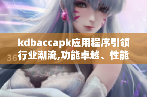 kdbaccapk應(yīng)用程序引領(lǐng)行業(yè)潮流,功能卓越、性能卓越