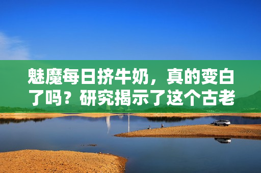 魅魔每日擠牛奶，真的變白了嗎？研究揭示了這個(gè)古老傳說(shuō)的真相