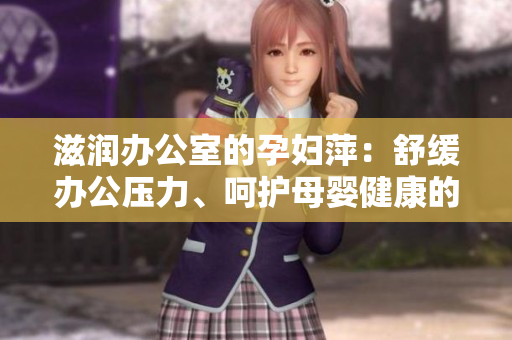 滋潤(rùn)辦公室的孕婦萍：舒緩辦公壓力、呵護(hù)母嬰健康的必備利器