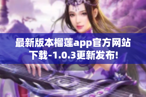最新版本榴蓮app官方網(wǎng)站下載-1.0.3更新發(fā)布!