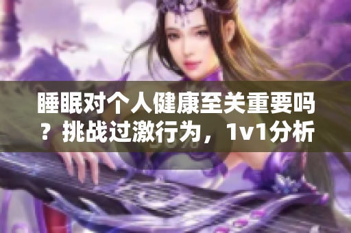 睡眠對(duì)個(gè)人健康至關(guān)重要嗎？挑戰(zhàn)過(guò)激行為，1v1分析其影響