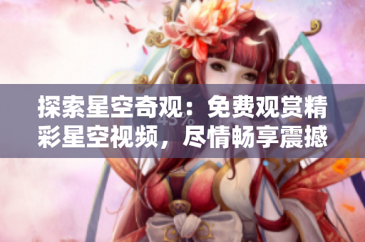 探索星空奇觀：免費(fèi)觀賞精彩星空視頻，盡情暢享震撼視覺(jué)盛宴