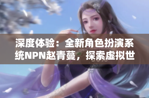 深度體驗：全新角色扮演系統(tǒng)NPN趙青蔓，探索虛擬世界的無限可能