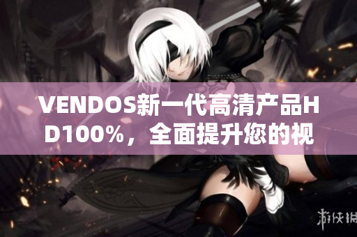 VENDOS新一代高清產(chǎn)品HD100%，全面提升您的視聽(tīng)體驗(yàn)