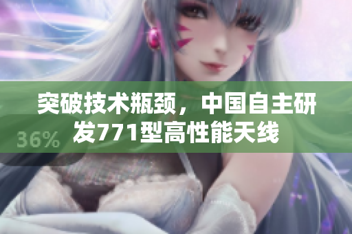 突破技術(shù)瓶頸，中國自主研發(fā)771型高性能天線