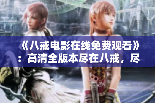 《八戒電影在線免費觀看》：高清全版本盡在八戒，盡享暢觀快感