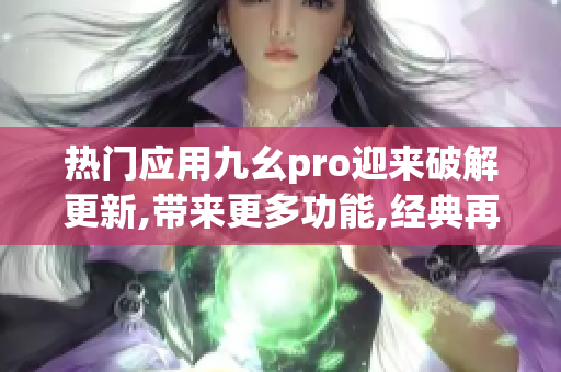 熱門應(yīng)用九幺pro迎來破解更新,帶來更多功能,經(jīng)典再升級!