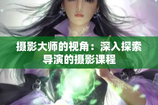 攝影大師的視角：深入探索導(dǎo)演的攝影課程