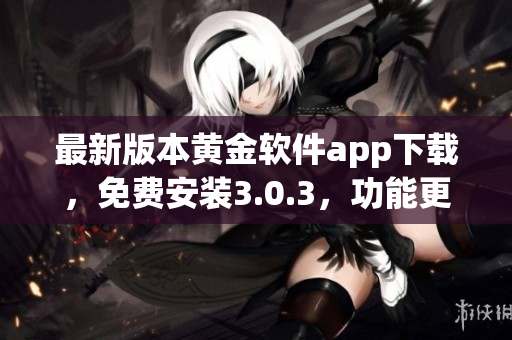 最新版本黃金軟件app下載，免費安裝3.0.3，功能更強大，操作更簡便