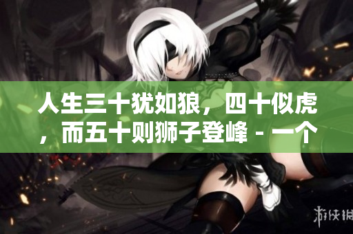 人生三十猶如狼，四十似虎，而五十則獅子登峰 - 一個嶄新的生命階段。