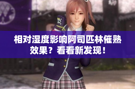 相對濕度影響阿司匹林催熟效果？看看新發(fā)現(xiàn)！