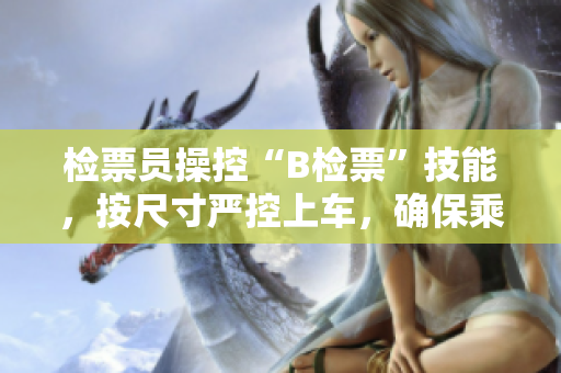 檢票員操控“B檢票”技能，按尺寸嚴(yán)控上車，確保乘客安全
