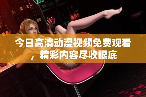 今日高清動(dòng)漫視頻免費(fèi)觀看，精彩內(nèi)容盡收眼底