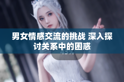 男女情感交流的挑戰(zhàn) 深入探討關(guān)系中的困惑