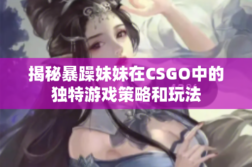揭秘暴躁妹妹在CSGO中的獨(dú)特游戲策略和玩法