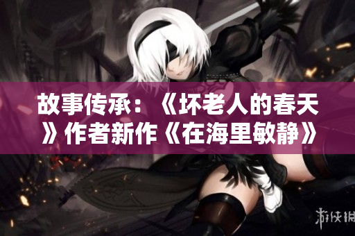 故事傳承：《壞老人的春天》作者新作《在海里敏靜》，探討生命意義