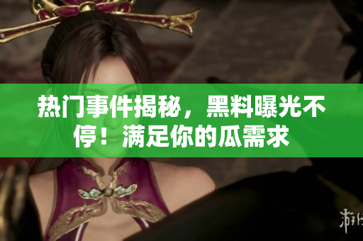 熱門事件揭秘，黑料曝光不停！滿足你的瓜需求