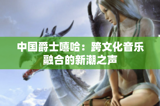中國(guó)爵士嘻哈：跨文化音樂融合的新潮之聲