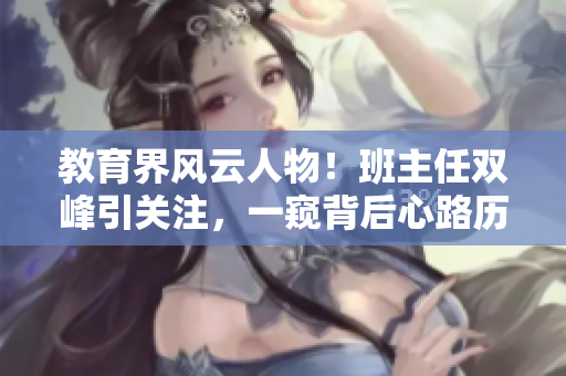 教育界風(fēng)云人物！班主任雙峰引關(guān)注，一窺背后心路歷程