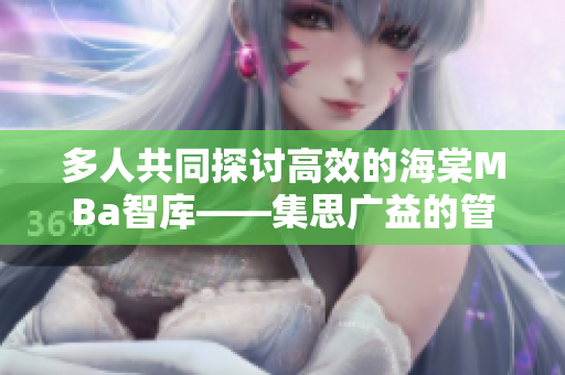 多人共同探討高效的海棠MBa智庫(kù)——集思廣益的管理智慧