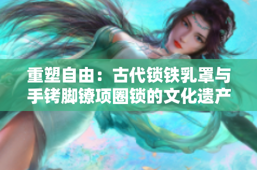 重塑自由：古代鎖鐵乳罩與手銬腳鐐項(xiàng)圈鎖的文化遺產(chǎn)